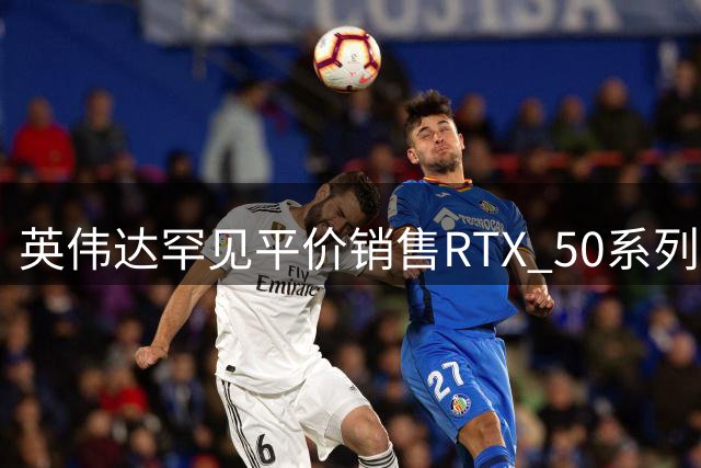 英伟达罕见平价销售RTX 50系列显卡